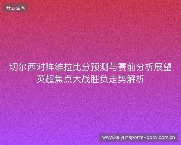 切尔西对阵维拉比分预测与赛前分析展望英超焦点大战胜负走势解析 切尔西对阵维拉比分预测与赛前分析展望英超焦点大战胜负走势解析