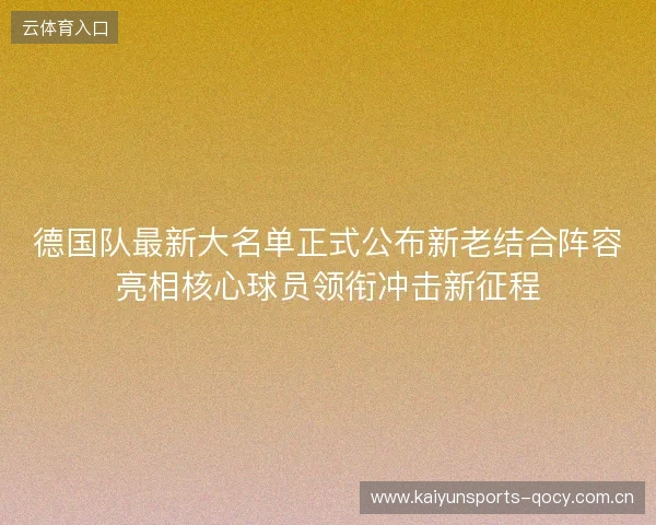 德国队最新大名单正式公布新老结合阵容亮相核心球员领衔冲击新征程 德国队最新大名单正式公布新老结合阵容亮相核心球员领衔冲击新征程