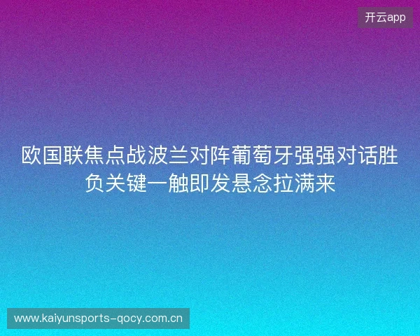 欧国联焦点战波兰对阵葡萄牙强强对话胜负关键一触即发悬念拉满来 欧国联焦点战波兰对阵葡萄牙强强对话胜负关键一触即发悬念拉满来