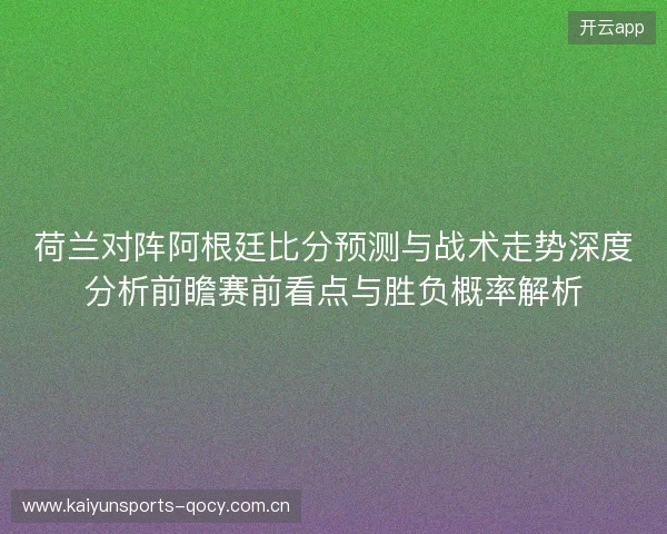 荷兰对阵阿根廷比分预测与战术走势深度分析前瞻赛前看点与胜负概率解析