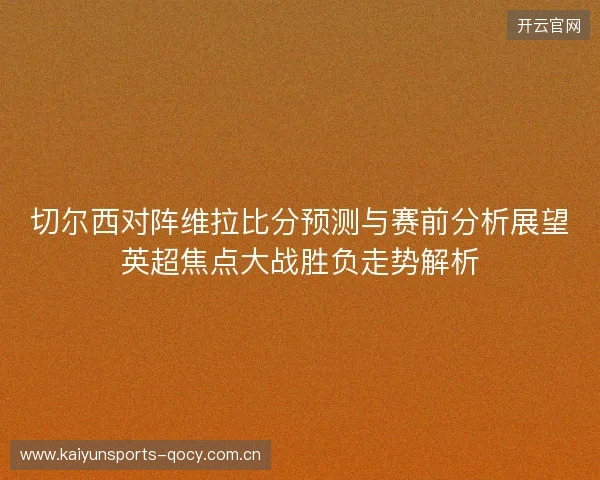 切尔西对阵维拉比分预测与赛前分析展望英超焦点大战胜负走势解析 切尔西对阵维拉比分预测与赛前分析展望英超焦点大战胜负走势解析